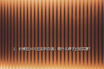 1、價(jià)格在20元左右的白酒，喝什么牌子比較實(shí)惠？
