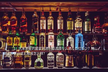 1、大家那里的婚宴用酒一般選擇什么酒？價位多少？用茅臺或五糧液怎么樣？