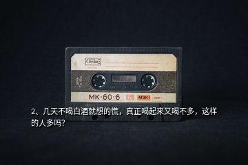2、幾天不喝白酒就想的慌，真正喝起來又喝不多，這樣的人多嗎？