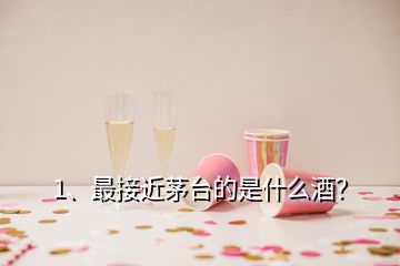 1、最接近茅臺(tái)的是什么酒？