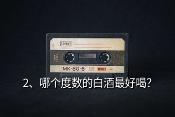 2、哪個度數(shù)的白酒最好喝？