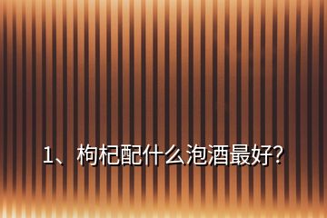 1、枸杞配什么泡酒最好？