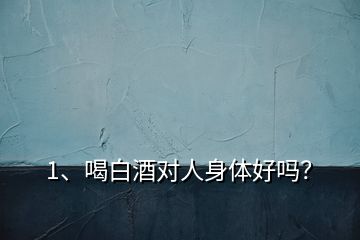 1、喝白酒對(duì)人身體好嗎？