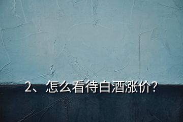 2、怎么看待白酒漲價？