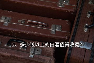 2、多少錢以上的白酒值得收藏？