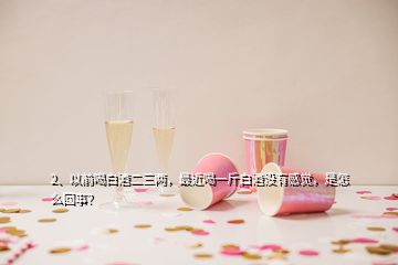 2、以前喝白酒二三兩，最近喝一斤白酒沒(méi)有感覺(jué)，是怎么回事？