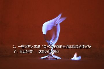 1、一些農(nóng)村人常說“自己家里煮的谷酒比瓶裝酒便宜多了，而且好喝”，這是為什么呢？