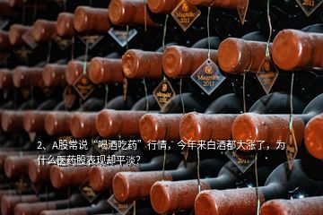 2、A股常說“喝酒吃藥”行情，今年來白酒都大漲了，為什么醫(yī)藥股表現(xiàn)卻平淡？