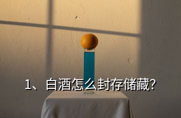1、白酒怎么封存儲藏？