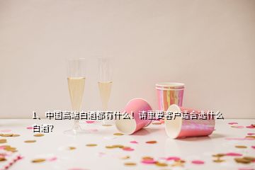 1、中國(guó)高端白酒都有什么！請(qǐng)重要客戶適合選什么白酒？