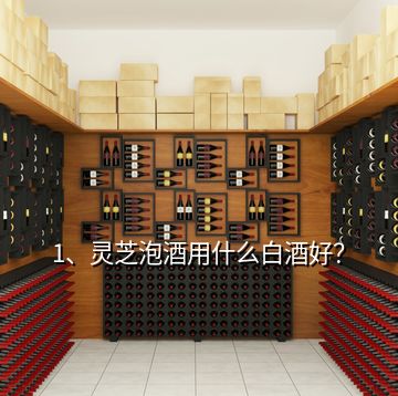 1、靈芝泡酒用什么白酒好？