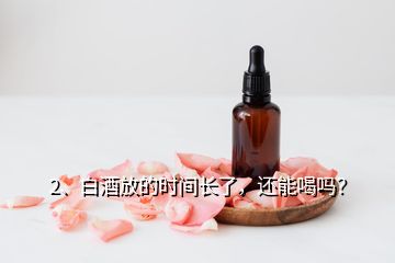 2、白酒放的時間長了，還能喝嗎？