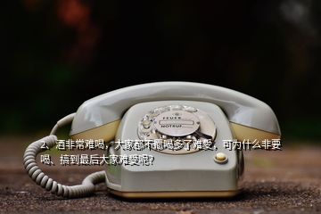 2、酒非常難喝，大家都不愿喝多了難受，可為什么非要喝、搞到最后大家難受呢？