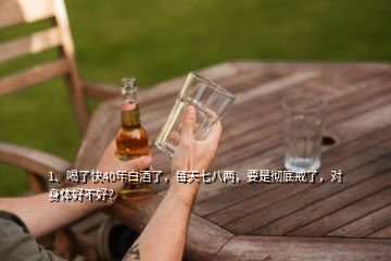 1、喝了快40年白酒了，每天七八兩，要是徹底戒了，對身體好不好？