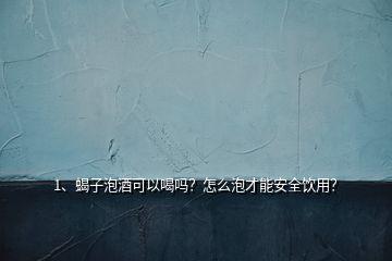 1、蝎子泡酒可以喝嗎？怎么泡才能安全飲用？