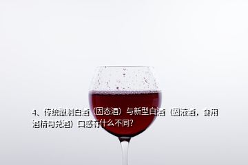 4、傳統(tǒng)釀制白酒（固態(tài)酒）與新型白酒（固液酒，食用酒精勾兌酒）口感有什么不同？