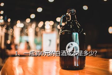 1、一瓶300元的白酒成本是多少？