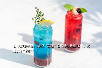 1、大跌20%后，700億“國民”白酒基金分紅5.6億，這是波什么操作？