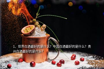 1、世界白酒最好的是什么？中國白酒最好的是什么？貴州白酒最好的是什么？