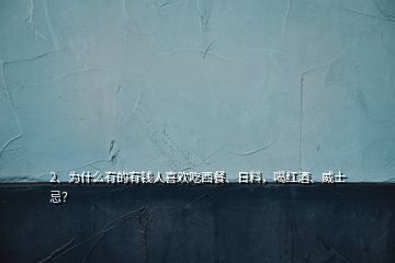 2、為什么有的有錢人喜歡吃西餐、日料，喝紅酒、威士忌？