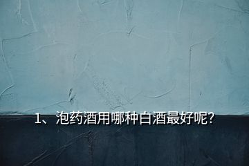 1、泡藥酒用哪種白酒最好呢？
