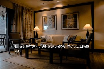 1、岳父是廣東人，送什么酒比較好？性價(jià)比高口感好的？