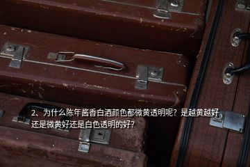 2、為什么陳年醬香白酒顏色都微黃透明呢？是越黃越好還是微黃好還是白色透明的好？