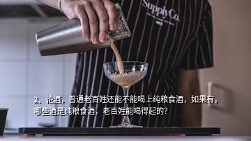 2、論酒，普通老百姓還能不能喝上純糧食酒，如果有，哪些酒是純糧食酒，老百姓能喝得起的？