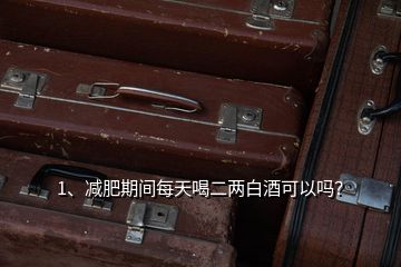 1、減肥期間每天喝二兩白酒可以嗎？