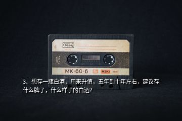 3、想存一瓶白酒，用來升值，五年到十年左右，建議存什么牌子，什么樣子的白酒？
