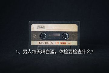 1、男人每天喝白酒，體檢要檢查什么？
