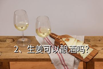 2、生姜可以釀酒嗎？