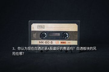 3、你認(rèn)為現(xiàn)在白酒還是A股最好的賽道嗎？白酒板塊的風(fēng)險(xiǎn)在哪？