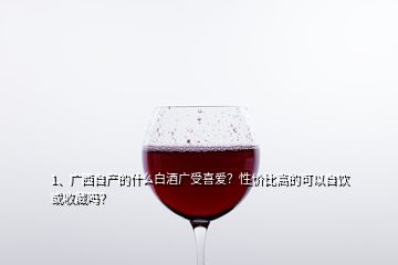 1、廣西自產(chǎn)的什么白酒廣受喜愛？性價(jià)比高的可以自飲或收藏嗎？