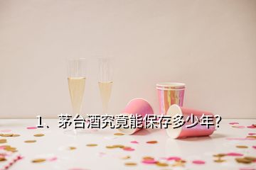 1、茅臺酒究竟能保存多少年？