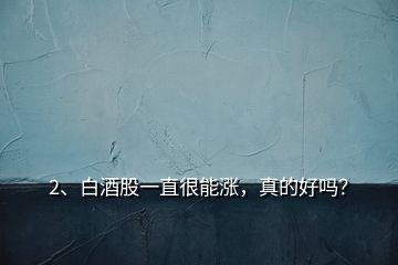 2、白酒股一直很能漲，真的好嗎？