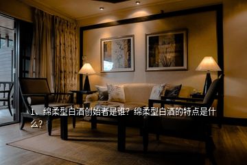 1、綿柔型白酒創(chuàng)始者是誰？綿柔型白酒的特點(diǎn)是什么？