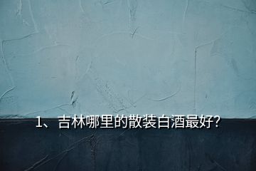 1、吉林哪里的散裝白酒最好？