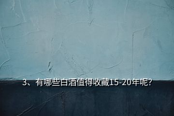 3、有哪些白酒值得收藏15-20年呢？