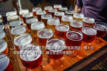 2、想藏點白酒，但不知道散裝酒還是瓶裝酒好，看上的有瓶裝汾酒，牛欄山，藏在家里的哪里好？