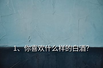 1、你喜歡什么樣的白酒？