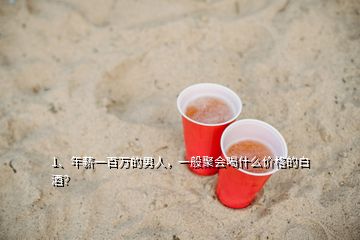 1、年薪一百萬的男人，一般聚會喝什么價格的白酒？