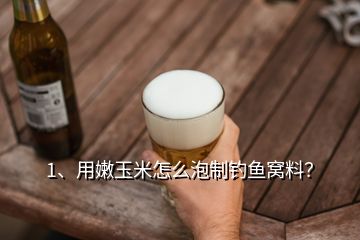 1、用嫩玉米怎么泡制釣魚窩料？