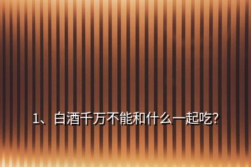 1、白酒千萬不能和什么一起吃？