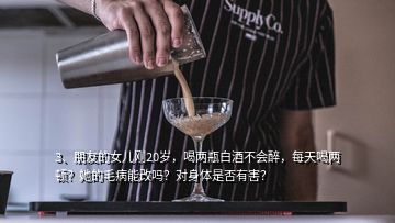 3、朋友的女兒剛20歲，喝兩瓶白酒不會(huì)醉，每天喝兩頓？她的毛病能改嗎？對(duì)身體是否有害？
