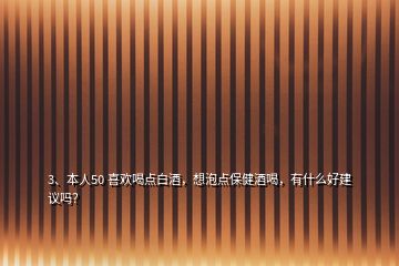 3、本人50 喜歡喝點白酒，想泡點保健酒喝，有什么好建議嗎？