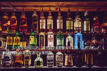 3、有沒有150以內，逢年過節(jié)親朋聚會可以喝、品質又不錯的白酒或紅酒可以推薦？