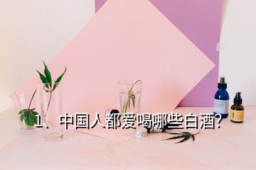 1、中國人都愛喝哪些白酒？