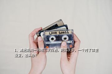 1、減肥期間一周喝三次白酒，跑四次步，一個(gè)月了體重沒變，怎么辦？