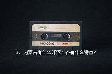 3、內(nèi)蒙古有什么好酒？各有什么特點(diǎn)？